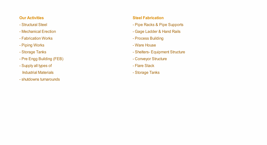 Steel Fabrication
- Pipe Racks & Pipe Supports
- Gage Ladder & Hand Rails
- Process Building
- Ware House
- Shelters- Equipment Structure
- Conveyor Structure
- Flare Stack
- Storage Tanks
